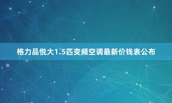 格力品悦大1.5匹变频空调最新价钱表公布