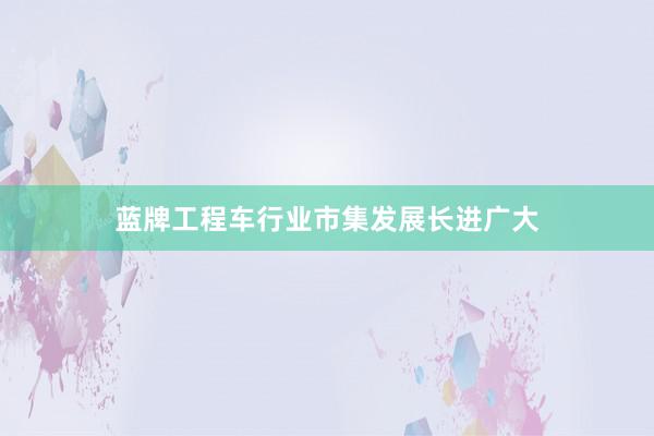 蓝牌工程车行业市集发展长进广大