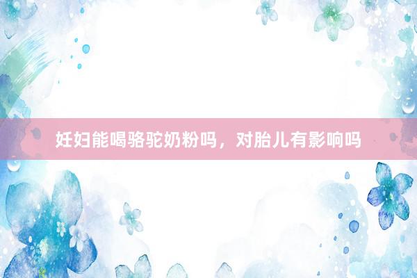 妊妇能喝骆驼奶粉吗，对胎儿有影响吗